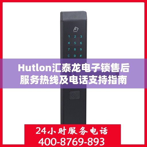Hutlon汇泰龙电子锁售后服务热线及电话支持指南