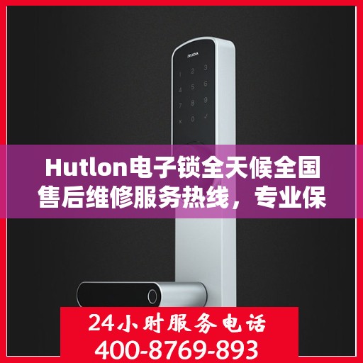 Hutlon电子锁全天候全国售后维修服务热线，专业保障您的安全之选