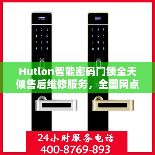 Hutlon智能密码门锁全天候售后维修服务，全国网点联保热线一键解决