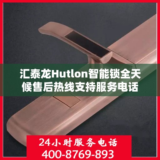 汇泰龙Hutlon智能锁全天候售后热线支持服务电话