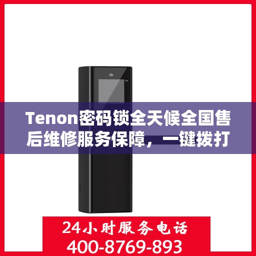 Tenon密码锁全天候全国售后维修服务保障，一键拨打400客服热线