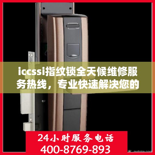 iccssi指纹锁全天候维修服务热线，专业快速解决您的锁事烦恼