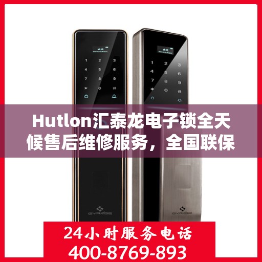 Hutlon汇泰龙电子锁全天候售后维修服务，全国联保，一键解决售后问题