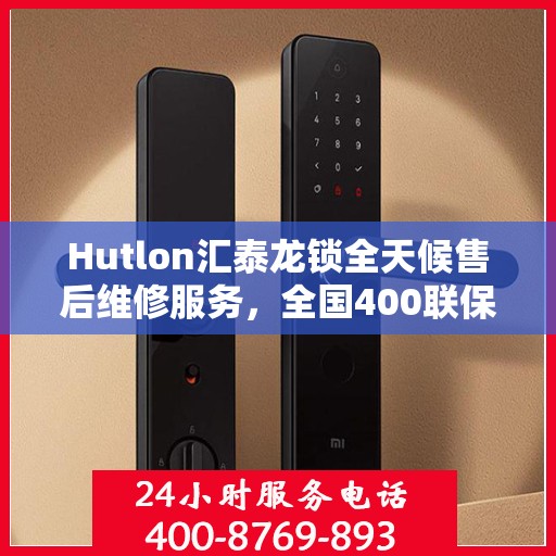 Hutlon汇泰龙锁全天候售后维修服务，全国400联保热线，随时响应您的需求！