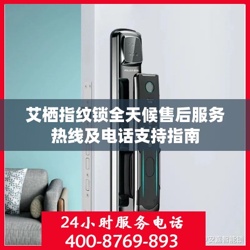 艾栖指纹锁全天候售后服务热线及电话支持指南