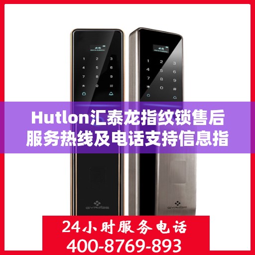 Hutlon汇泰龙指纹锁售后服务热线及电话支持信息指南