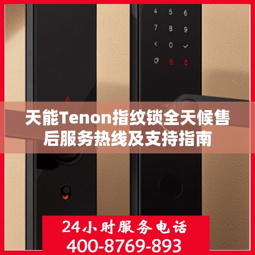 天能Tenon指纹锁全天候售后服务热线及支持指南