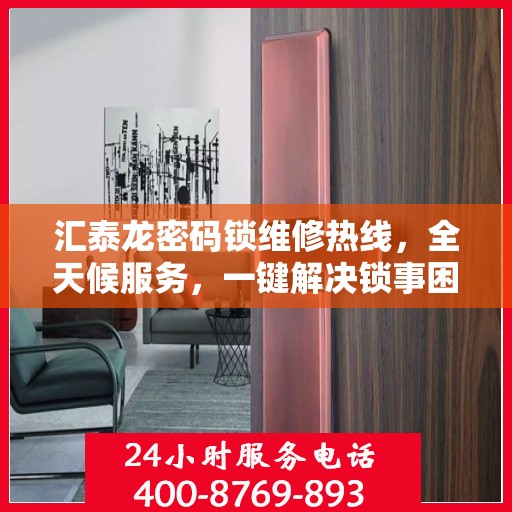 汇泰龙密码锁维修热线，全天候服务，一键解决锁事困扰！