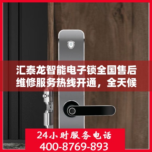 汇泰龙智能电子锁全国售后维修服务热线开通，全天候联保售后无忧！