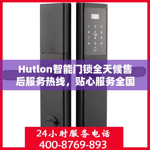 Hutlon智能门锁全天候售后服务热线，贴心服务全国用户