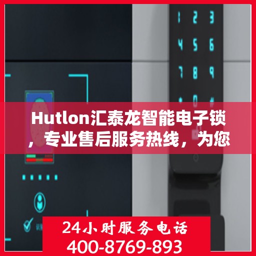Hutlon汇泰龙智能电子锁，专业售后服务热线，为您的安全保驾护航！