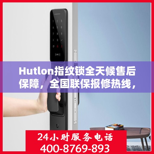 Hutlon指纹锁全天候售后保障，全国联保报修热线，专业维修服务全天候待命