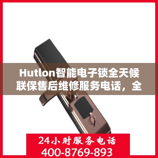 Hutlon智能电子锁全天候联保售后维修服务电话，全天候无忧售后，专业保障您的安全之选
