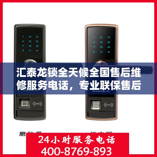 汇泰龙锁全天候全国售后维修服务电话，专业联保售后无忧