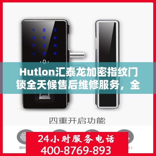 Hutlon汇泰龙加密指纹门锁全天候售后维修服务，全国网点联动保障，专业联保热线全天候为您服务