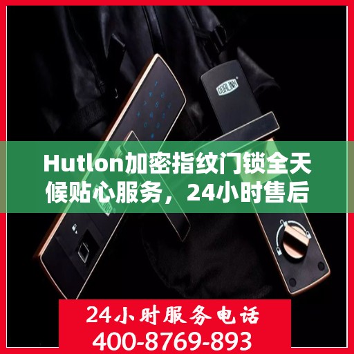 Hutlon加密指纹门锁全天候贴心服务，24小时售后无忧