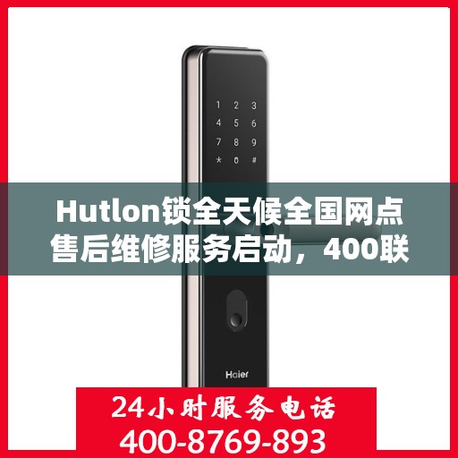 Hutlon锁全天候全国网点售后维修服务启动，400联保热线畅通无阻