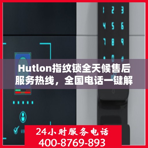 Hutlon指纹锁全天候售后服务热线，全国电话一键解决！
