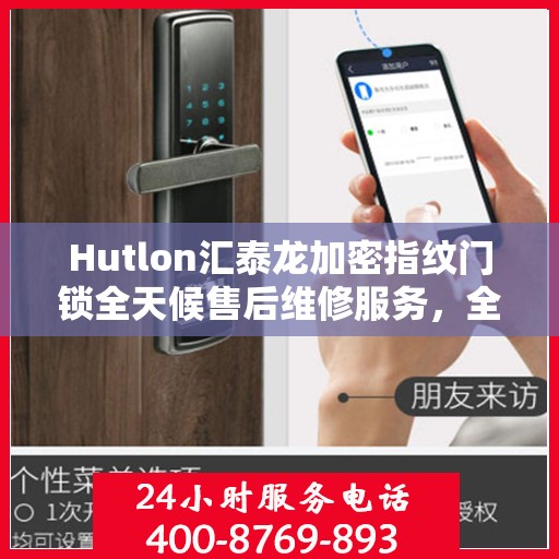 Hutlon汇泰龙加密指纹门锁全天候售后维修服务，全国联保，一键解决安全锁事，专业维修热线400电话全天候响应