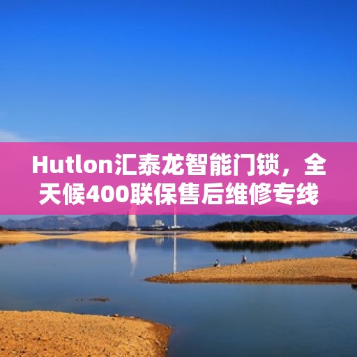 Hutlon汇泰龙智能门锁，全天候400联保售后维修专线，专业保障您的安全需求