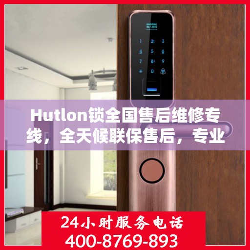 Hutlon锁全国售后维修专线，全天候联保售后，专业快速响应服务