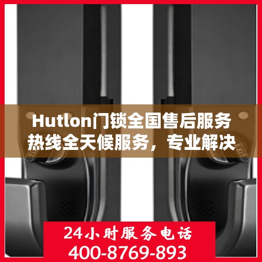 Hutlon门锁全国售后服务热线全天候服务，专业解决您的锁事问题