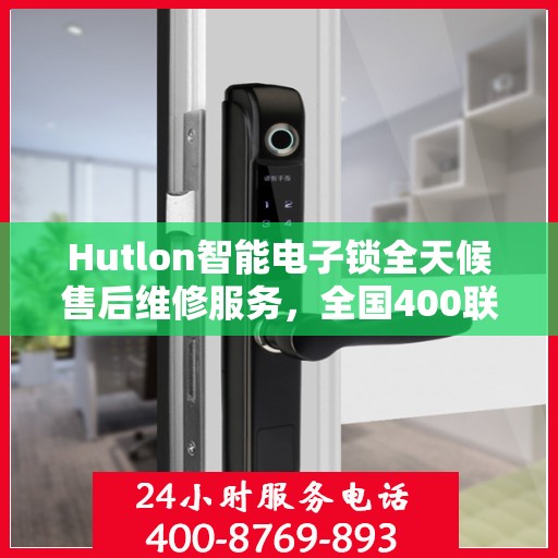 Hutlon智能电子锁全天候售后维修服务，全国400联保热线随时响应