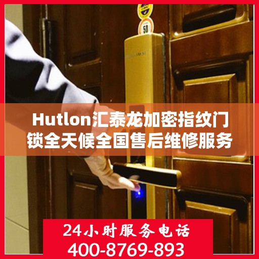 Hutlon汇泰龙加密指纹门锁全天候全国售后维修服务及400联保热线介绍